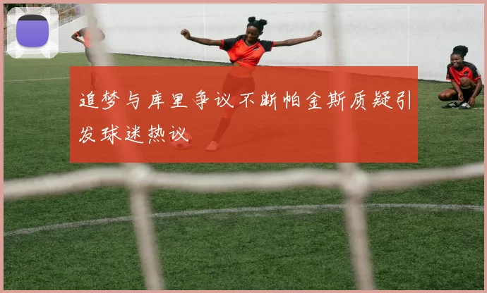 追梦与库里争议不断帕金斯质疑引发球迷热议
