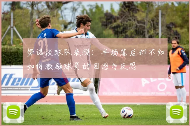 努诺谈球队表现：半场落后却不知如何激励球员的困惑与反思