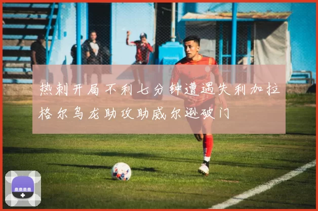 热刺开局不利七分钟遭遇失利加拉格尔乌龙助攻助威尔逊破门