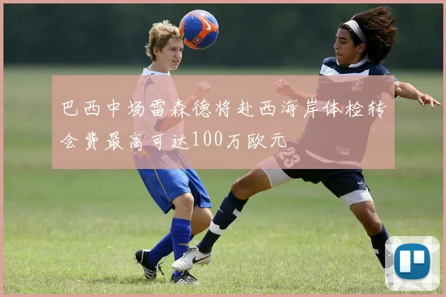 巴西中场雷森德将赴西海岸体检转会费最高可达100万欧元