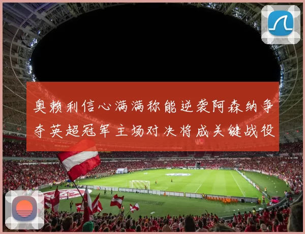 奥赖利信心满满称能逆袭阿森纳争夺英超冠军主场对决将成关键战役