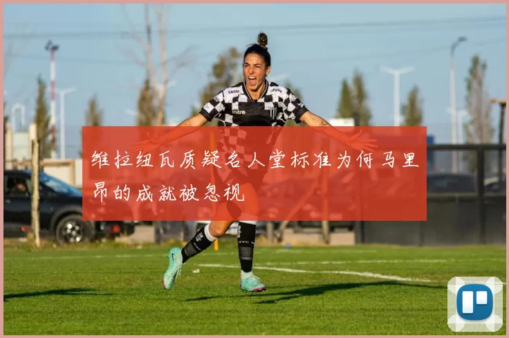 维拉纽瓦质疑名人堂标准为何马里昂的成就被忽视