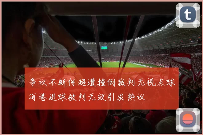 争议不断何超遭撞倒裁判无视点球海港进球被判无效引发热议