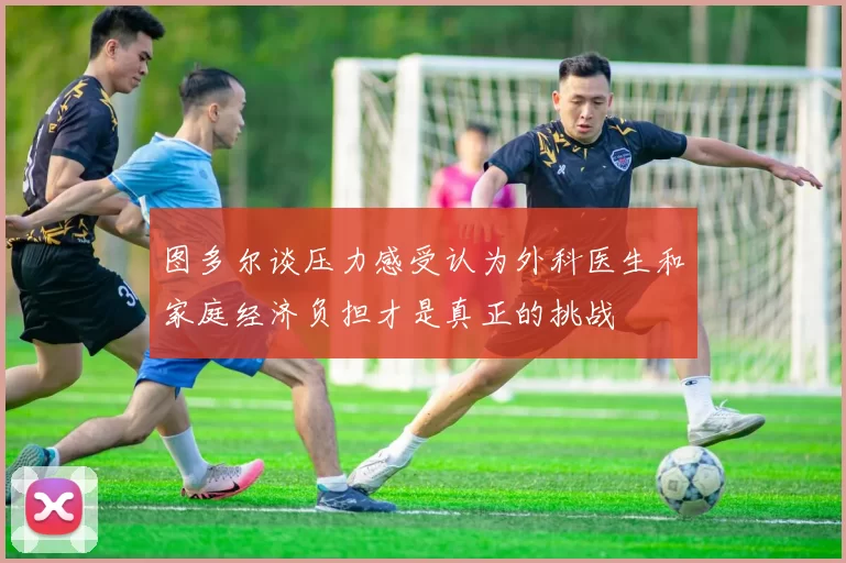 图多尔谈压力感受认为外科医生和家庭经济负担才是真正的挑战
