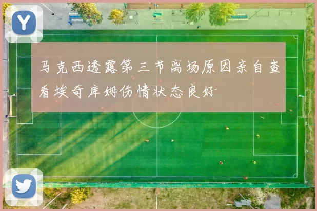 马克西透露第三节离场原因亲自查看埃奇库姆伤情状态良好