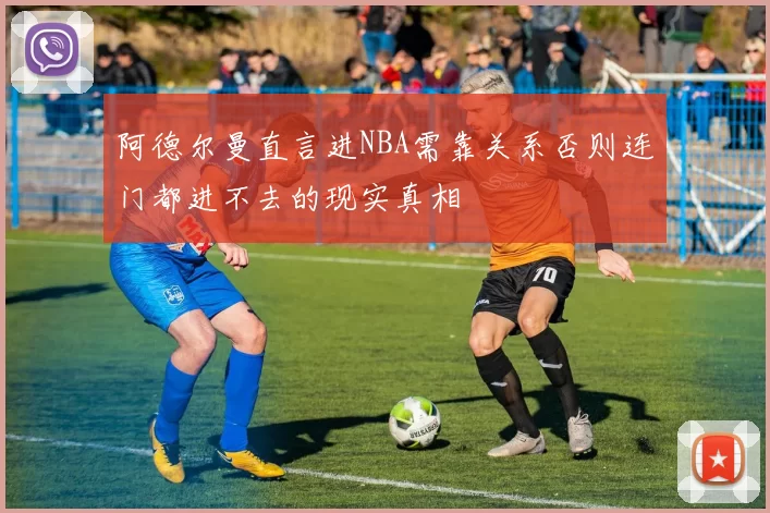 阿德尔曼直言进NBA需靠关系否则连门都进不去的现实真相