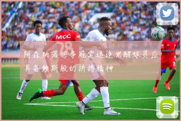 阿森纳若想争冠需迅速觉醒球员应具备赖斯般的拼搏精神