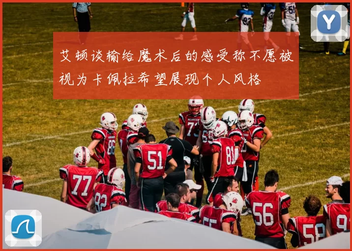 艾顿谈输给魔术后的感受称不愿被视为卡佩拉希望展现个人风格
