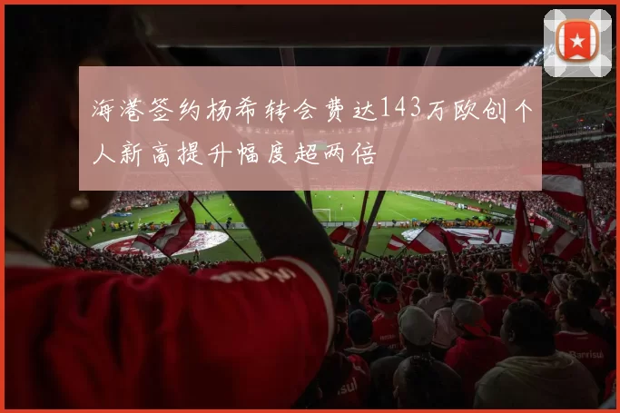 海港签约杨希转会费达143万欧创个人新高提升幅度超两倍