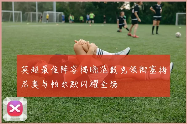 英超最佳阵容揭晓范戴克领衔塞梅尼奥与帕尔默闪耀全场