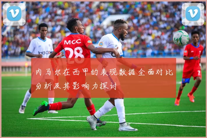 内马尔在西甲的表现数据全面对比分析及其影响力探讨
