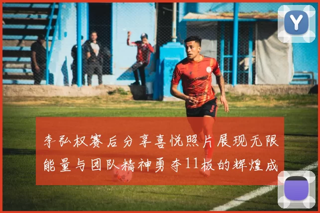 李弘权赛后分享喜悦照片展现无限能量与团队精神勇夺11板的辉煌成就