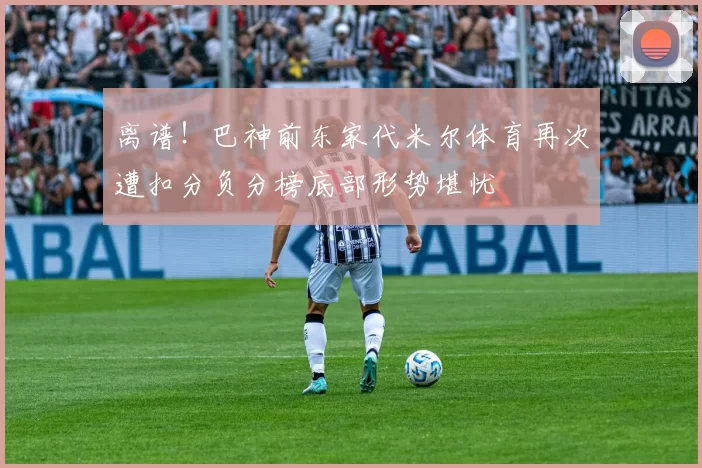 离谱！巴神前东家代米尔体育再次遭扣分负分榜底部形势堪忧