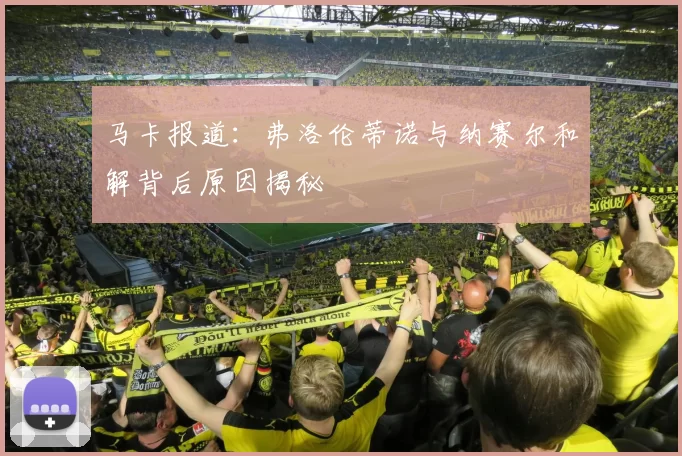 马卡报道：弗洛伦蒂诺与纳赛尔和解背后原因揭秘
