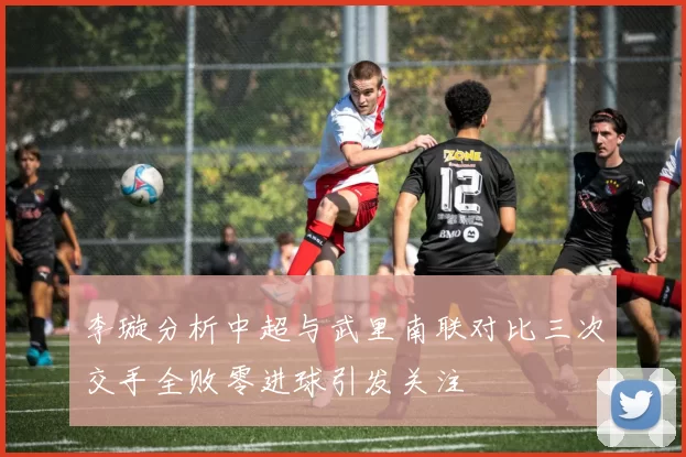 李璇分析中超与武里南联对比三次交手全败零进球引发关注