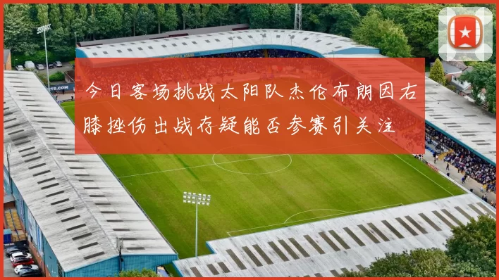 今日客场挑战太阳队杰伦布朗因右膝挫伤出战存疑能否参赛引关注