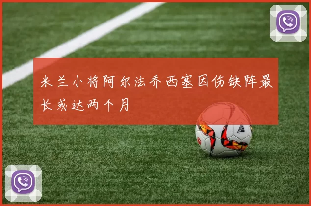 米兰小将阿尔法乔西塞因伤缺阵最长或达两个月