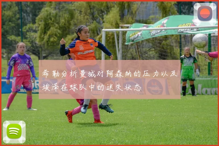 希勒分析曼城对阿森纳的压力以及埃泽在球队中的迷失状态