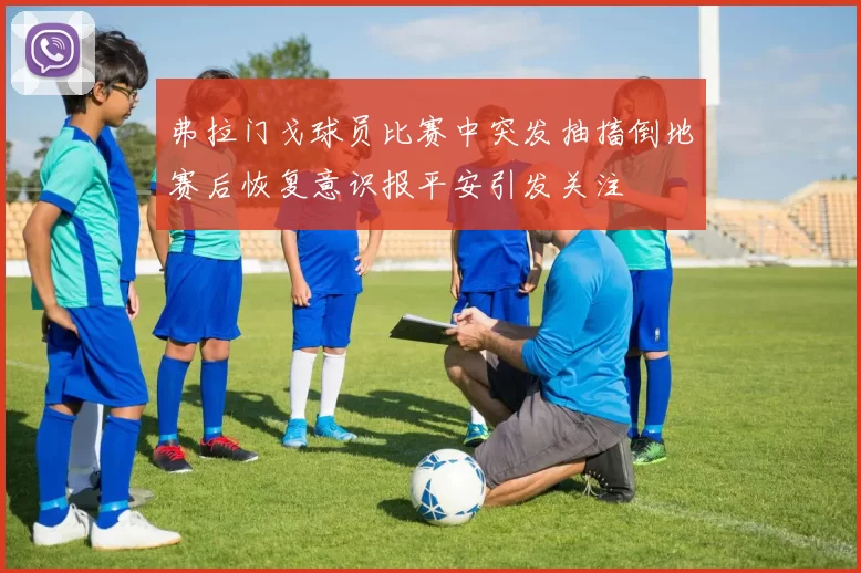 弗拉门戈球员比赛中突发抽搐倒地赛后恢复意识报平安引发关注