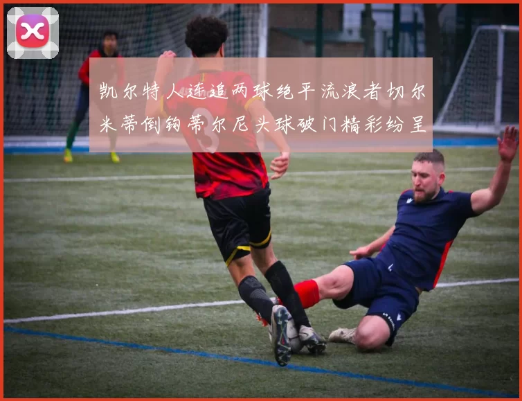 凯尔特人连追两球绝平流浪者切尔米蒂倒钩蒂尔尼头球破门精彩纷呈