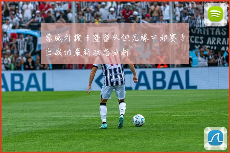 蓉城外援卡隆留队但无缘中超赛季出战的最新动态分析
