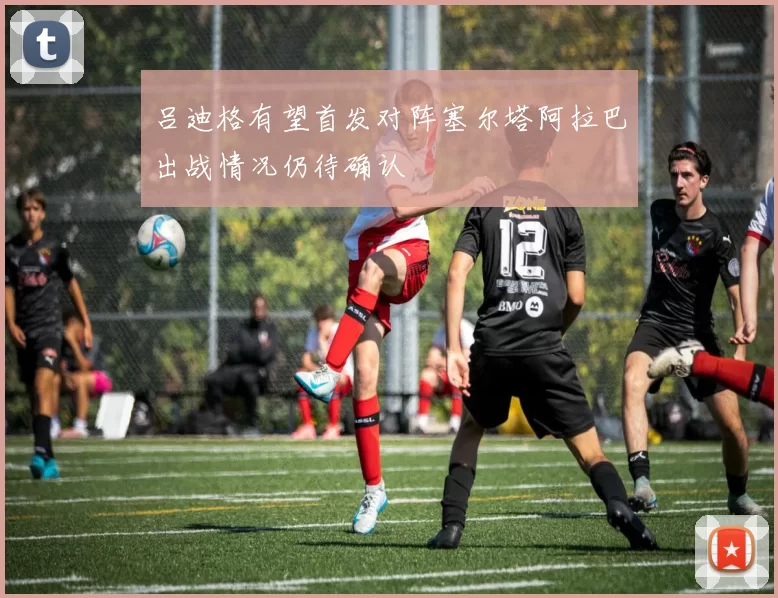 吕迪格有望首发对阵塞尔塔阿拉巴出战情况仍待确认